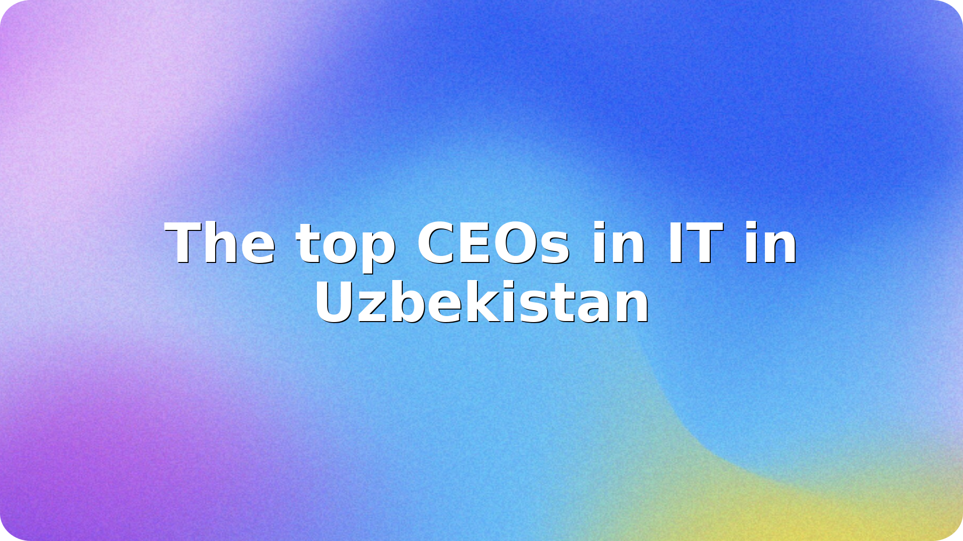 The top CEOs in IT in Uzbekistan