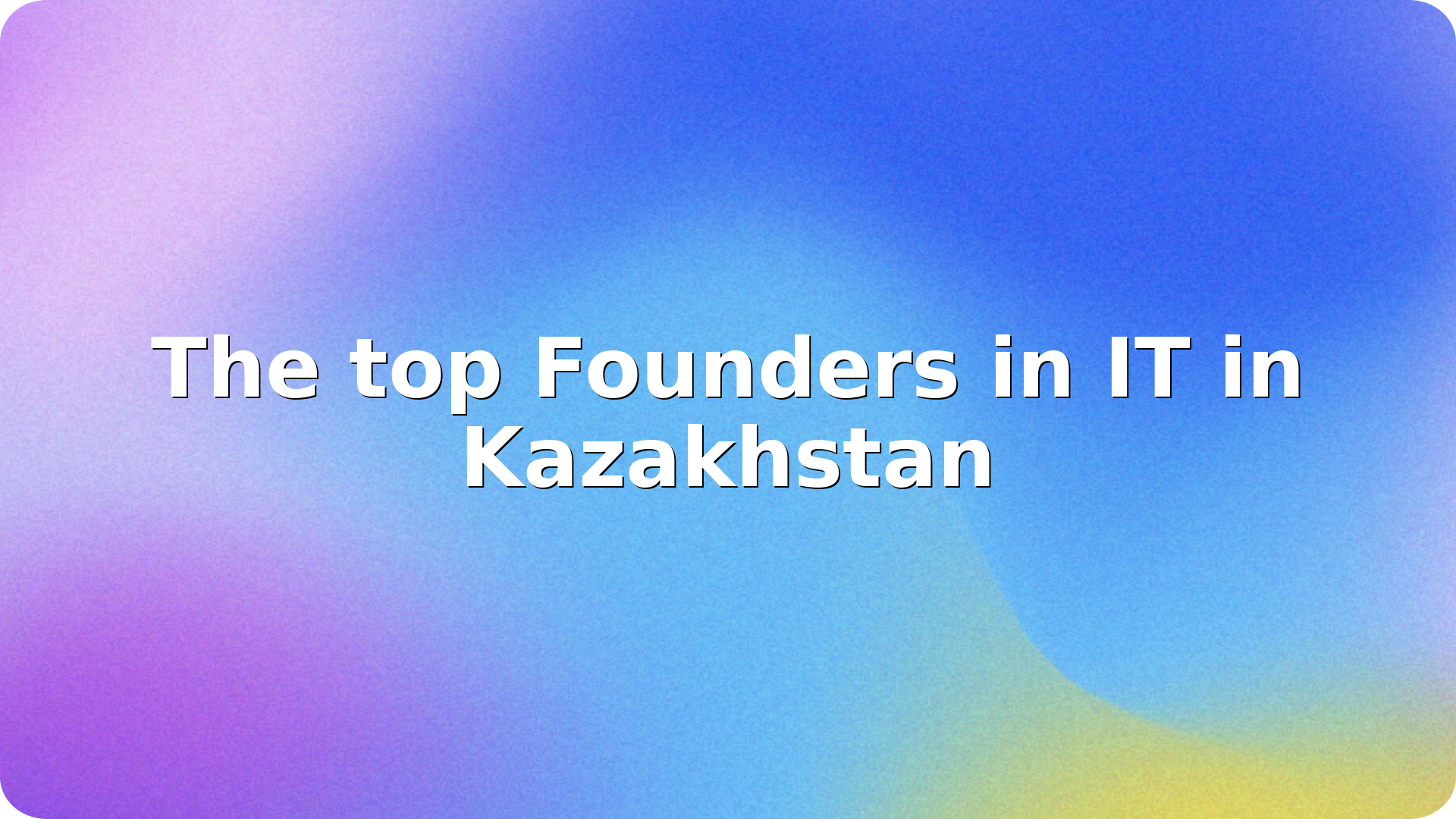 The top Founders in IT in Kazakhstan